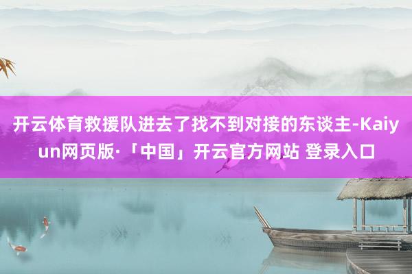 开云体育救援队进去了找不到对接的东谈主-Kaiyun网页版·「中国」开云官方网站 登录入口