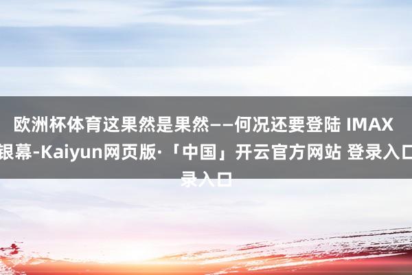 欧洲杯体育这果然是果然——何况还要登陆 IMAX 银幕-Kaiyun网页版·「中国」开云官方网站 登录入口