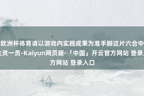欧洲杯体育请以游戏内实践成果为准手脚这片六合中的生灵一员-Kaiyun网页版·「中国」开云官方网站 登录入口