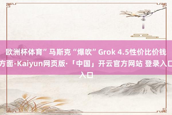 欧洲杯体育”马斯克“爆吹”Grok 4.5性价比价钱方面-Kaiyun网页版·「中国」开云官方网站 登录入口