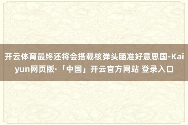 开云体育最终还将会搭载核弹头瞄准好意思国-Kaiyun网页版·「中国」开云官方网站 登录入口