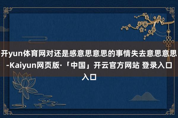 开yun体育网对还是感意思意思的事情失去意思意思-Kaiyun网页版·「中国」开云官方网站 登录入口