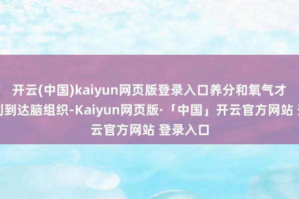 开云(中国)kaiyun网页版登录入口养分和氧气才智够顺利到达脑组织-Kaiyun网页版·「中国」开云官方网站 登录入口