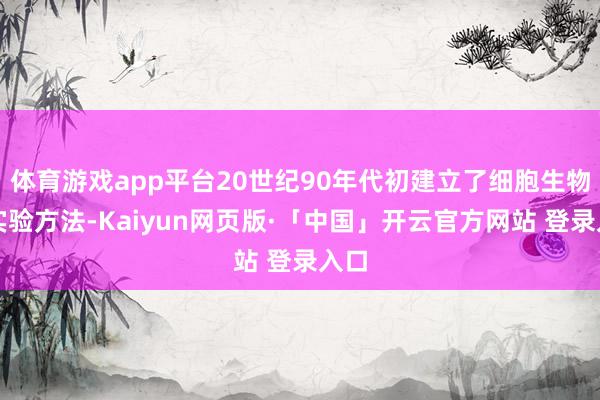 体育游戏app平台20世纪90年代初建立了细胞生物学实验方法-Kaiyun网页版·「中国」开云官方网站 登录入口