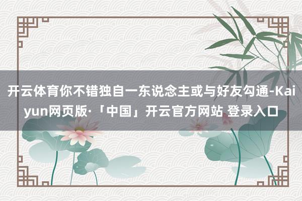 开云体育你不错独自一东说念主或与好友勾通-Kaiyun网页版·「中国」开云官方网站 登录入口