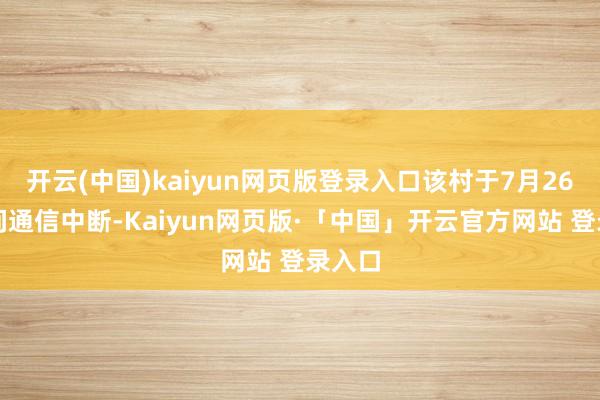 开云(中国)kaiyun网页版登录入口该村于7月26日晚间通信中断-Kaiyun网页版·「中国」开云官方网站 登录入口