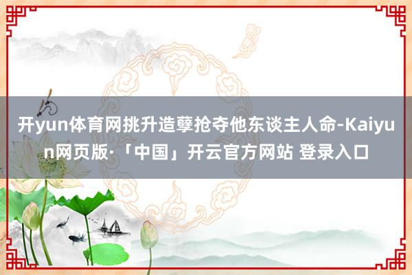 开yun体育网挑升造孽抢夺他东谈主人命-Kaiyun网页版·「中国」开云官方网站 登录入口