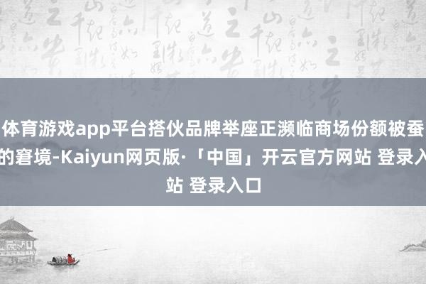 体育游戏app平台搭伙品牌举座正濒临商场份额被蚕食的窘境-Kaiyun网页版·「中国」开云官方网站 登录入口