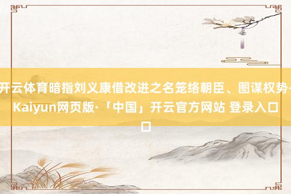 开云体育暗指刘义康借改进之名笼络朝臣、图谋权势-Kaiyun网页版·「中国」开云官方网站 登录入口