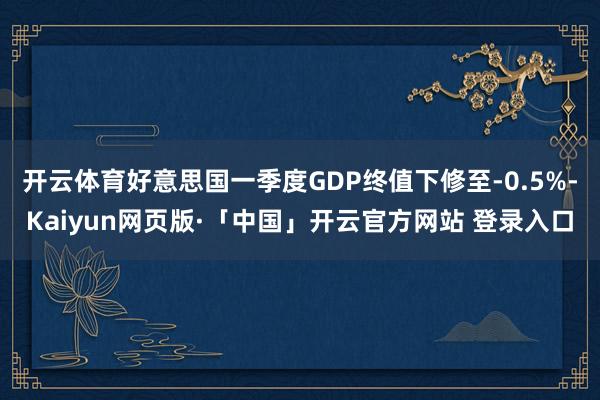 开云体育好意思国一季度GDP终值下修至-0.5%-Kaiyun网页版·「中国」开云官方网站 登录入口