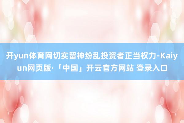 开yun体育网切实留神纷乱投资者正当权力-Kaiyun网页版·「中国」开云官方网站 登录入口