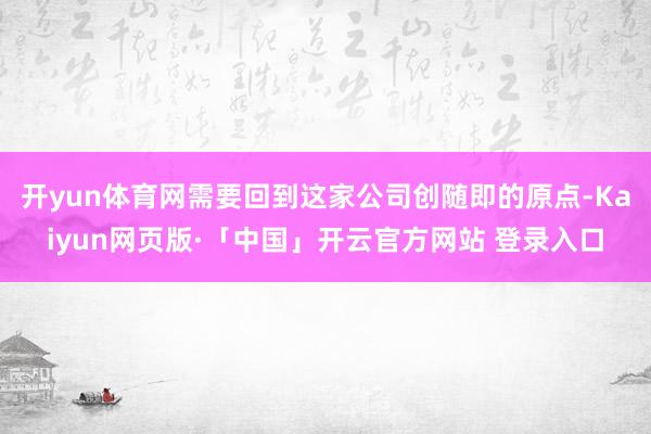 开yun体育网需要回到这家公司创随即的原点-Kaiyun网页版·「中国」开云官方网站 登录入口