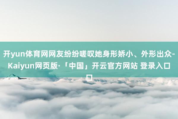 开yun体育网网友纷纷嗟叹她身形娇小、外形出众-Kaiyun网页版·「中国」开云官方网站 登录入口