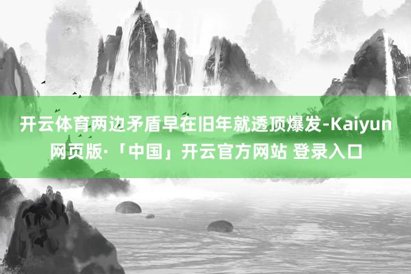 开云体育两边矛盾早在旧年就透顶爆发-Kaiyun网页版·「中国」开云官方网站 登录入口