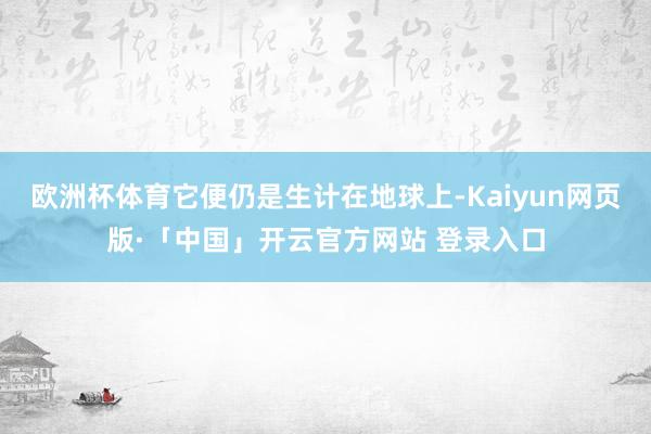 欧洲杯体育它便仍是生计在地球上-Kaiyun网页版·「中国」开云官方网站 登录入口