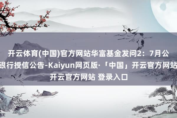 开云体育(中国)官方网站　　华富基金发问2：7月公司发布的银行授信公告-Kaiyun网页版·「中国」开云官方网站 登录入口