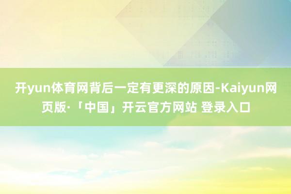 开yun体育网背后一定有更深的原因-Kaiyun网页版·「中国」开云官方网站 登录入口