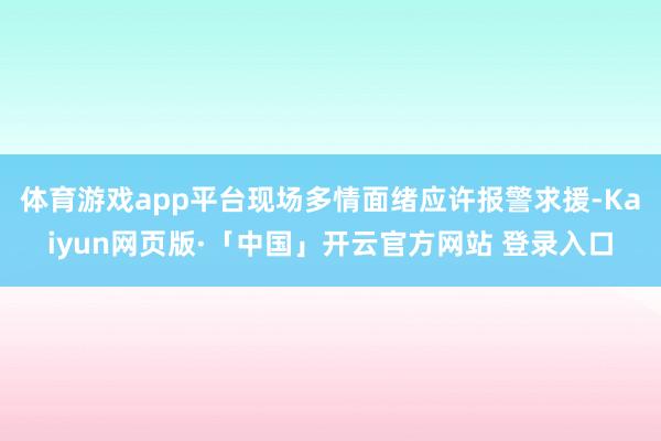 体育游戏app平台现场多情面绪应许报警求援-Kaiyun网页版·「中国」开云官方网站 登录入口