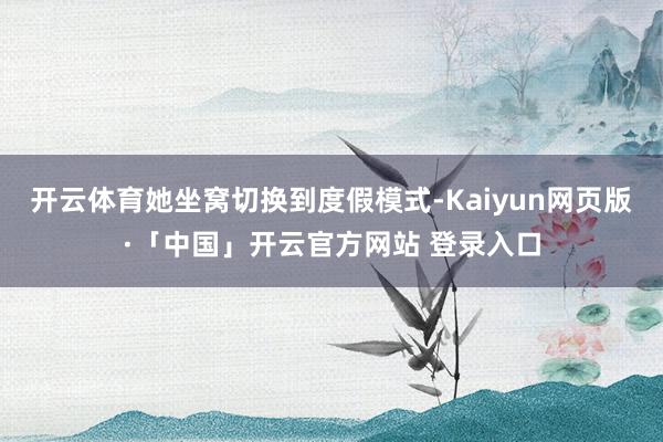 开云体育她坐窝切换到度假模式-Kaiyun网页版·「中国」开云官方网站 登录入口