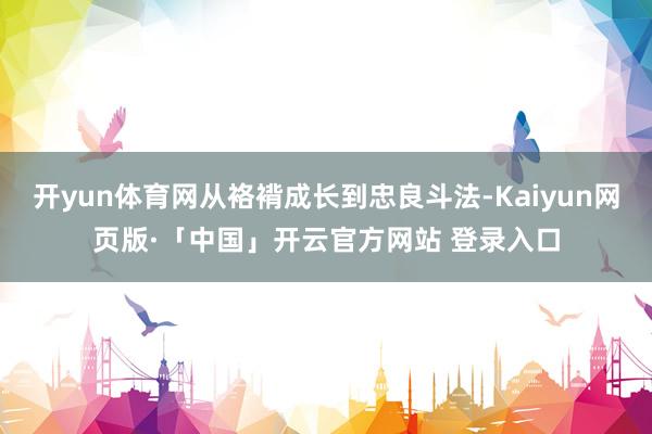 开yun体育网从袼褙成长到忠良斗法-Kaiyun网页版·「中国」开云官方网站 登录入口