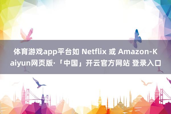 体育游戏app平台如 Netflix 或 Amazon-Kaiyun网页版·「中国」开云官方网站 登录入口