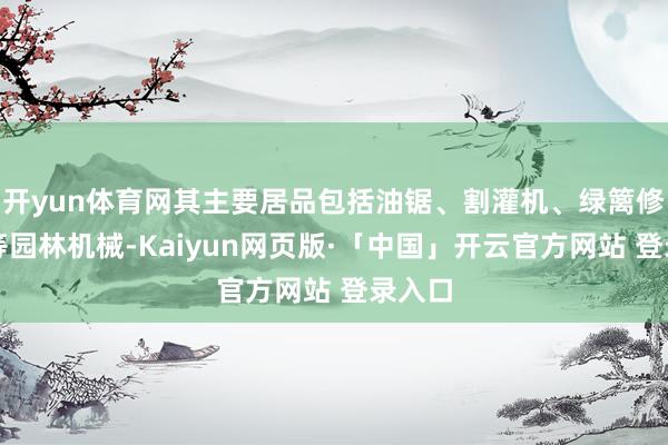 开yun体育网其主要居品包括油锯、割灌机、绿篱修剪机等园林机械-Kaiyun网页版·「中国」开云官方网站 登录入口