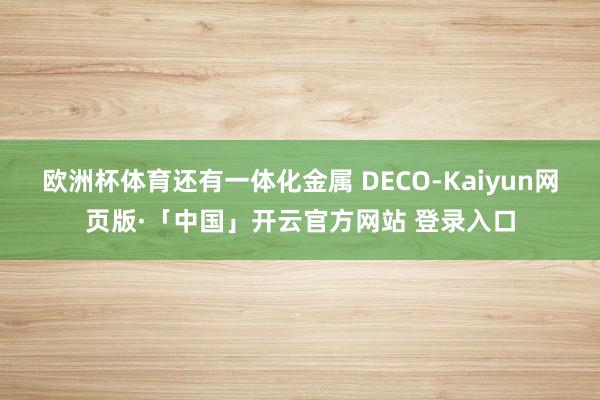 欧洲杯体育还有一体化金属 DECO-Kaiyun网页版·「中国」开云官方网站 登录入口