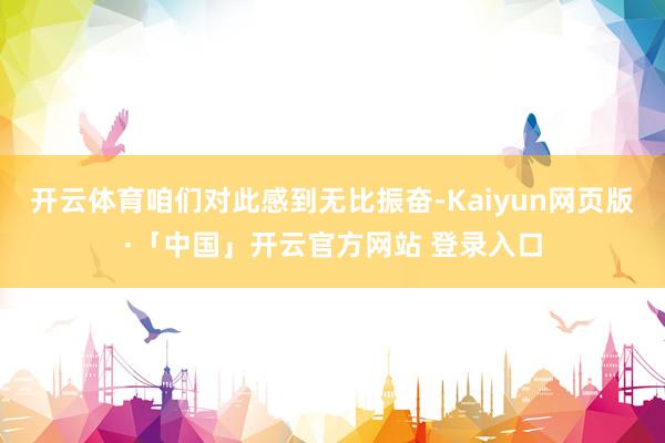 开云体育咱们对此感到无比振奋-Kaiyun网页版·「中国」开云官方网站 登录入口