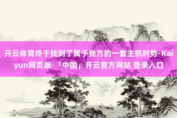 开云体育终于找到了属于我方的一套主抓时势-Kaiyun网页版·「中国」开云官方网站 登录入口