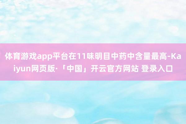 体育游戏app平台在11味明目中药中含量最高-Kaiyun网页版·「中国」开云官方网站 登录入口