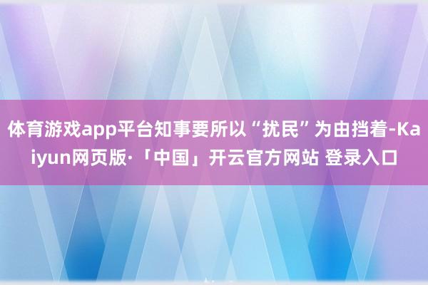 体育游戏app平台知事要所以“扰民”为由挡着-Kaiyun网页版·「中国」开云官方网站 登录入口