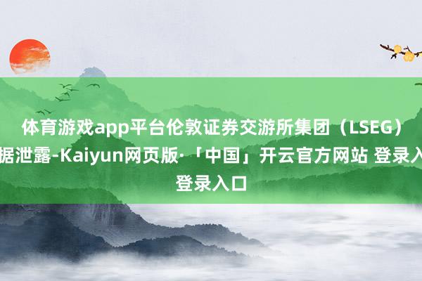 体育游戏app平台　　伦敦证券交游所集团（LSEG）数据泄露-Kaiyun网页版·「中国」开云官方网站 登录入口