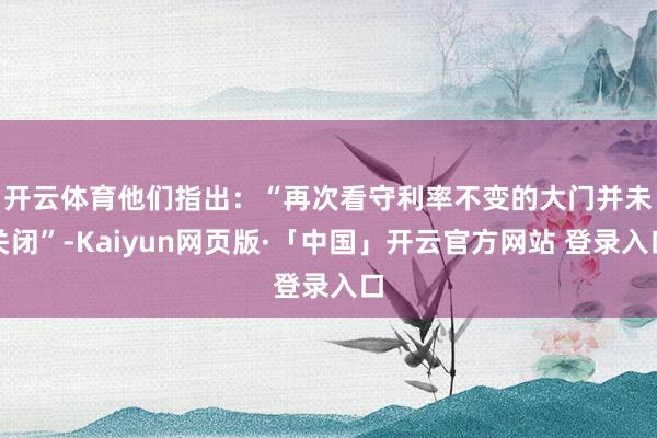 开云体育　　他们指出：“再次看守利率不变的大门并未关闭”-Kaiyun网页版·「中国」开云官方网站 登录入口