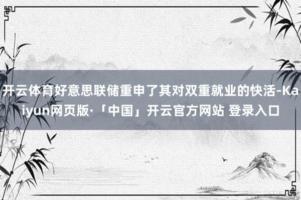 开云体育好意思联储重申了其对双重就业的快活-Kaiyun网页版·「中国」开云官方网站 登录入口