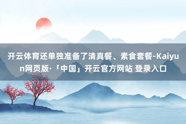 开云体育还单独准备了清真餐、素食套餐-Kaiyun网页版·「中国」开云官方网站 登录入口