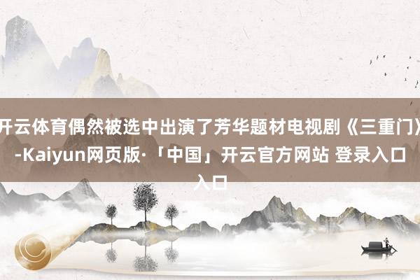 开云体育偶然被选中出演了芳华题材电视剧《三重门》-Kaiyun网页版·「中国」开云官方网站 登录入口