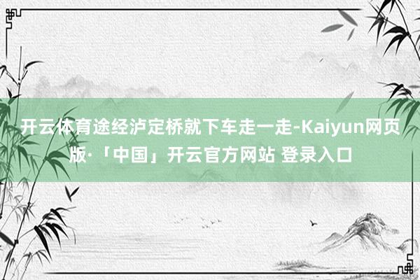 开云体育途经泸定桥就下车走一走-Kaiyun网页版·「中国」开云官方网站 登录入口