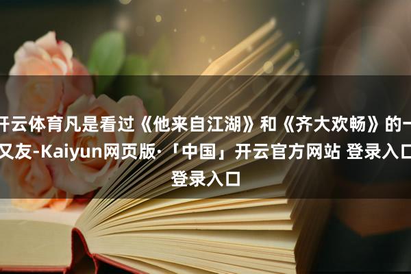 开云体育凡是看过《他来自江湖》和《齐大欢畅》的一又友-Kaiyun网页版·「中国」开云官方网站 登录入口