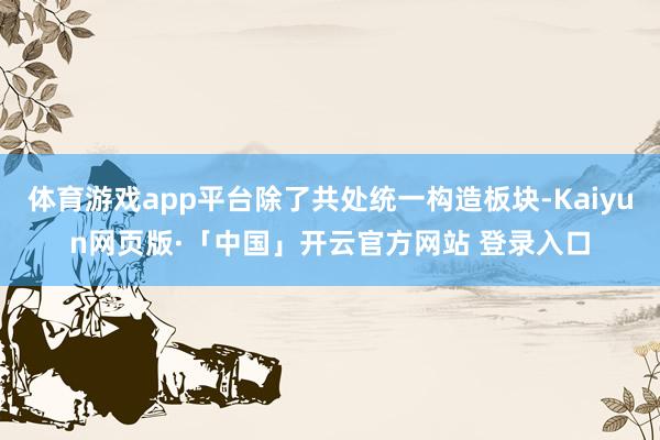体育游戏app平台除了共处统一构造板块-Kaiyun网页版·「中国」开云官方网站 登录入口