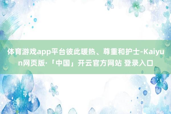 体育游戏app平台彼此暖热、尊重和护士-Kaiyun网页版·「中国」开云官方网站 登录入口