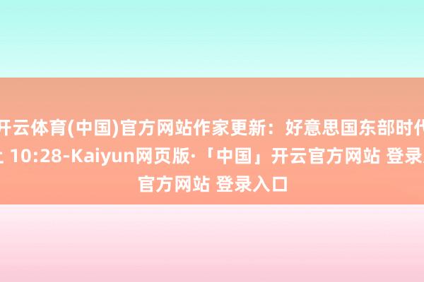 开云体育(中国)官方网站作家更新：好意思国东部时代晚上 10:28-Kaiyun网页版·「中国」开云官方网站 登录入口