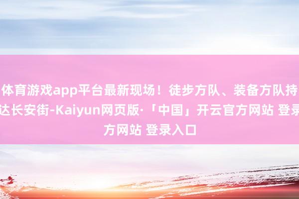 体育游戏app平台最新现场！徒步方队、装备方队持续抵达长安街-Kaiyun网页版·「中国」开云官方网站 登录入口