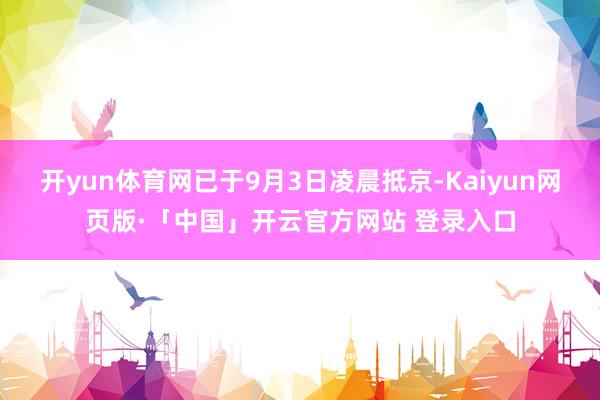 开yun体育网已于9月3日凌晨抵京-Kaiyun网页版·「中国」开云官方网站 登录入口