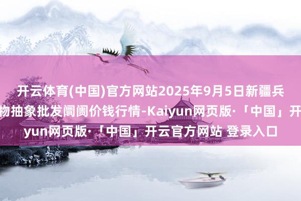 开云体育(中国)官方网站2025年9月5日新疆兵团第五师三和农副产物抽象批发阛阓价钱行情-Kaiyun网页版·「中国」开云官方网站 登录入口