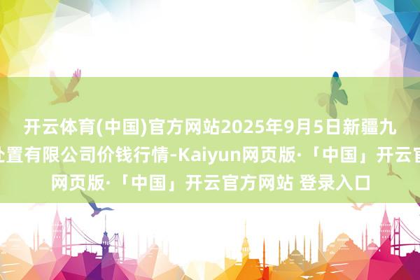 开云体育(中国)官方网站2025年9月5日新疆九昌盛和果品策画处置有限公司价钱行情-Kaiyun网页版·「中国」开云官方网站 登录入口