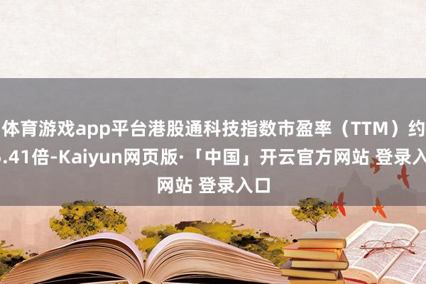体育游戏app平台港股通科技指数市盈率（TTM）约25.41倍-Kaiyun网页版·「中国」开云官方网站 登录入口