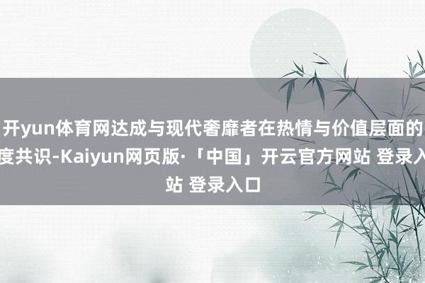 开yun体育网达成与现代奢靡者在热情与价值层面的深度共识-Kaiyun网页版·「中国」开云官方网站 登录入口
