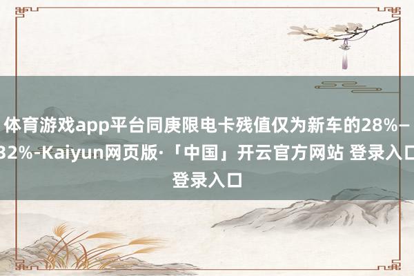 体育游戏app平台同庚限电卡残值仅为新车的28%—32%-Kaiyun网页版·「中国」开云官方网站 登录入口