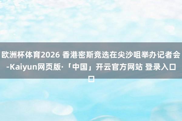 欧洲杯体育2026 香港密斯竞选在尖沙咀举办记者会-Kaiyun网页版·「中国」开云官方网站 登录入口