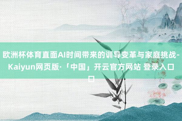 欧洲杯体育直面AI时间带来的训导变革与家庭挑战-Kaiyun网页版·「中国」开云官方网站 登录入口